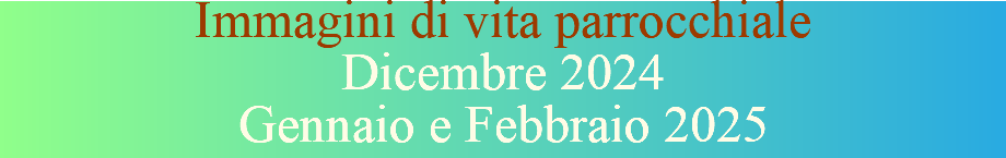 Immagini di vita parrocchiale Dicembre 2024  Gennaio e Febbraio 2025