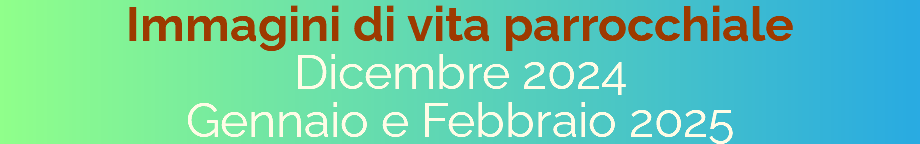 Immagini di vita parrocchiale Dicembre 2024  Gennaio e Febbraio 2025