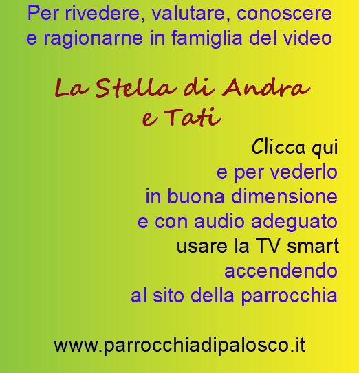 Per rivedere, valutare, conoscere  e ragionarne in famiglia del video  La Stella di Andra e Tati Clicca qui e per vederlo in buona dimensione  e con audio adeguato usare la TV smart  accendendo al sito della parrocchia  www.parrocchiadipalosco.it 